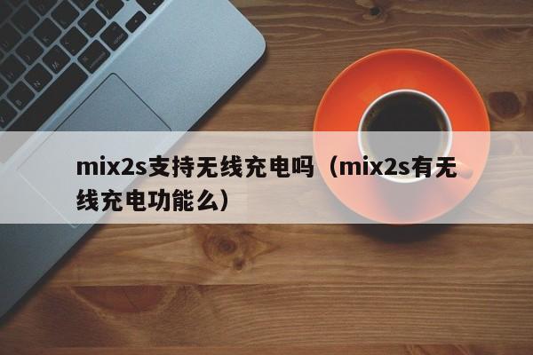 mix2s支持无线充电吗（mix2s有无线充电功能么）