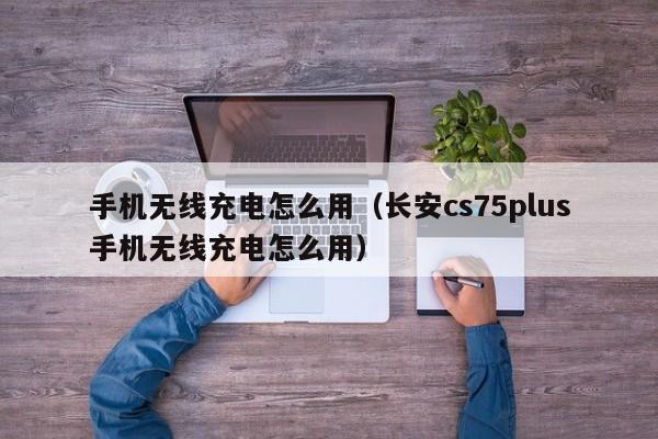 手机无线充电怎么用（长安cs75plus手机无线充电怎么用）