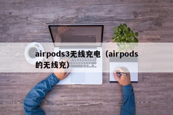 airpods3无线充电（airpods的无线充）