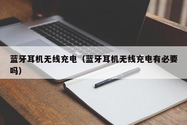 蓝牙耳机无线充电（蓝牙耳机无线充电有必要吗）