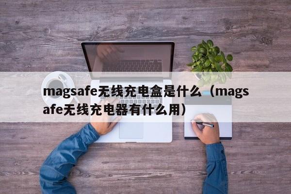 magsafe无线充电盒是什么（magsafe无线充电器有什么用）