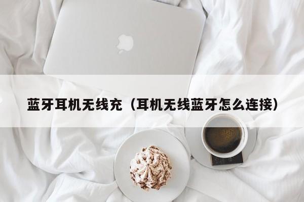 蓝牙耳机无线充（耳机无线蓝牙怎么连接）