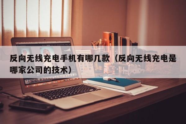 反向无线充电手机有哪几款（反向无线充电是哪家公司的技术）