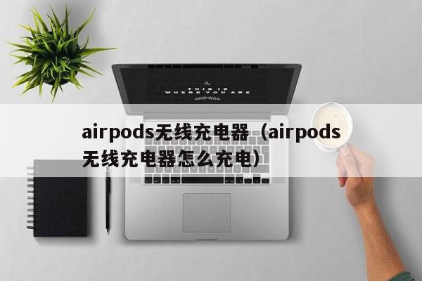 airpods无线充电器（airpods无线充电器怎么充电）