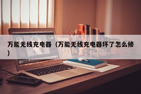 万能无线充电器（万能无线充电器坏了怎么修）