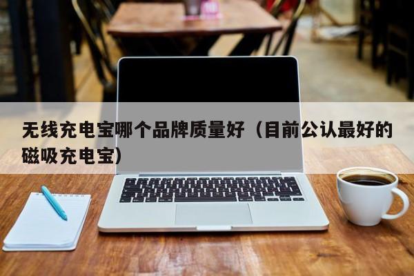 无线充电宝哪个品牌质量好（目前公认最好的磁吸充电宝）