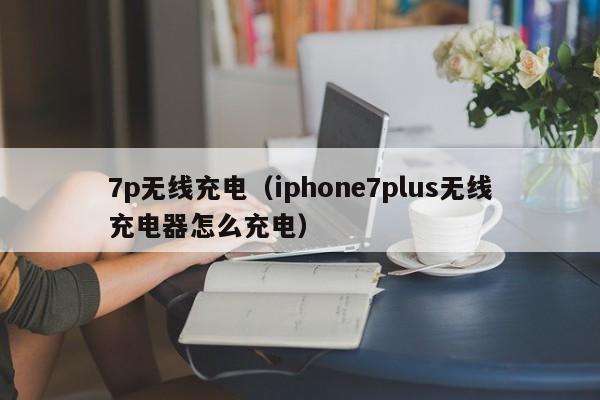 7p无线充电（iphone7plus无线充电器怎么充电）