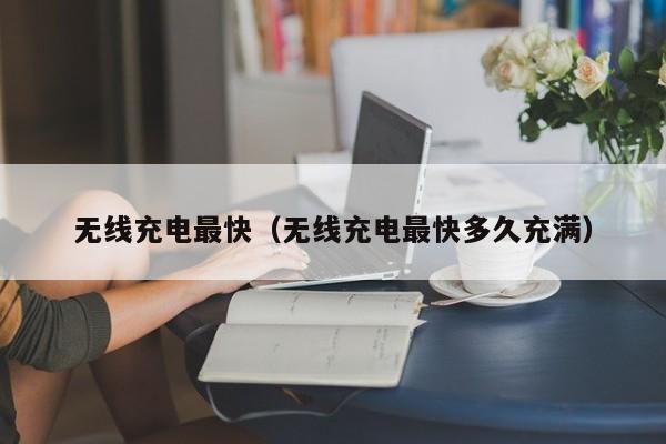无线充电最快(无线充电最快多久充满)