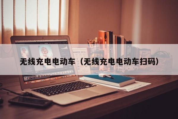 无线充电电动车(无线充电电动车扫码)