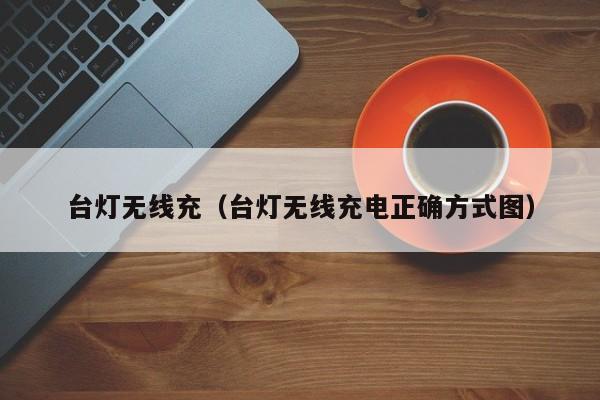 台灯无线充(台灯无线充电正确方式图)